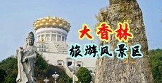 淫荡骚屄大屌中国浙江-绍兴大香林旅游风景区